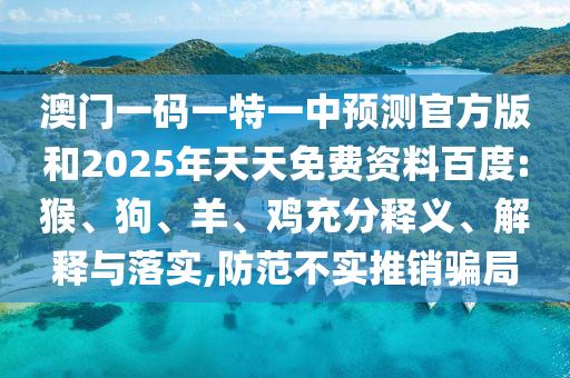 澳門一碼一特一中預(yù)測官方版和2025年天天免費資料百度:猴、狗、羊、雞充分釋義、解釋與落實,防范不實推銷騙局