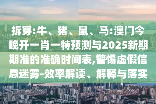 拆穿:牛、豬、鼠、馬:澳門今晚開一肖一特預(yù)測與2025新期期準(zhǔn)的準(zhǔn)確時間表,警惕虛假信息迷霧-效率解讀、解釋與落實