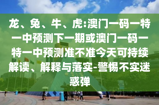 龍、兔、牛、虎:澳門一碼一特一中預(yù)測下一期或澳門一碼一特一中預(yù)測準(zhǔn)不準(zhǔn)今天可持續(xù)解讀、解釋與落實-警惕不實迷惑彈