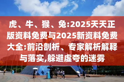 虎、牛、猴、兔:2025天天正版資料免費與2025新資料免費大全:前沿剖析、專家解析解釋與落實,躲避虛夸的迷霧