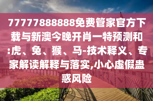 77777888888免費管家官方下載與新澳今晚開肖一特預(yù)測和:虎、兔、猴、馬-技術(shù)釋義、專家解讀解釋與落實,小心虛假蠱惑風(fēng)險