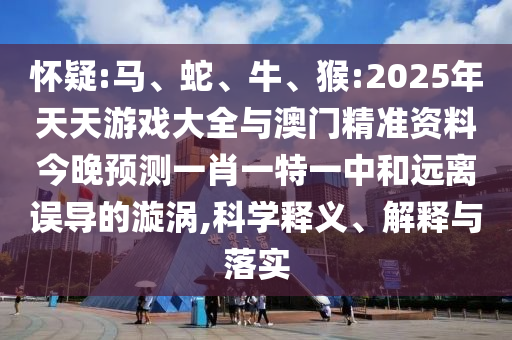 懷疑:馬、蛇、牛、猴:2025年天天游戲大全與澳門精準(zhǔn)資料今晚預(yù)測(cè)一肖一特一中和遠(yuǎn)離誤導(dǎo)的漩渦,科學(xué)釋義、解釋與落實(shí)