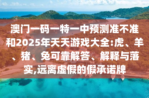 澳門一碼一特一中預(yù)測準(zhǔn)不準(zhǔn)和2025年天天游戲大全:虎、羊、豬、兔可靠解答、解釋與落實,遠離虛假的假承諾牌