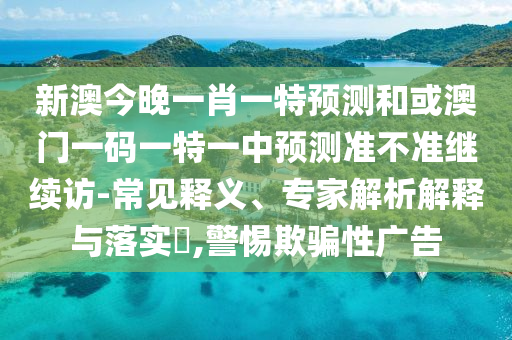新澳今晚一肖一特預(yù)測(cè)和或澳門一碼一特一中預(yù)測(cè)準(zhǔn)不準(zhǔn)繼續(xù)訪-常見釋義、專家解析解釋與落實(shí)?,警惕欺騙性廣告