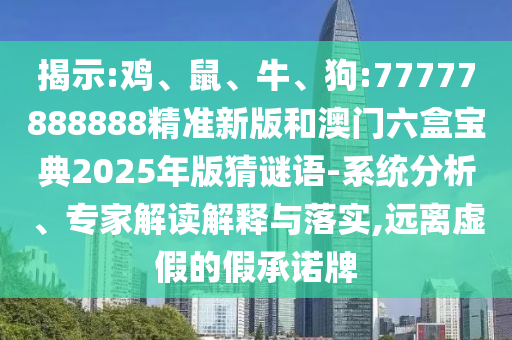 揭示:雞、鼠、牛、狗:77777888888精準(zhǔn)新版和澳門六盒寶典2025年版猜謎語-系統(tǒng)分析、專家解讀解釋與落實(shí),遠(yuǎn)離虛假的假承諾牌