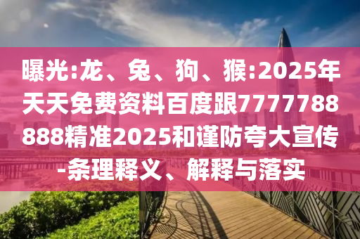 曝光:龍、兔、狗、猴:2025年天天免費資料百度跟7777788888精準(zhǔn)2025和謹(jǐn)防夸大宣傳-條理釋義、解釋與落實