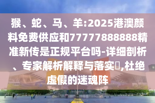 猴、蛇、馬、羊:2025港澳顏料免費(fèi)供應(yīng)和77777888888精準(zhǔn)新傳是正規(guī)平臺嗎-詳細(xì)剖析、專家解析解釋與落實(shí)?,杜絕虛假的迷魂陣