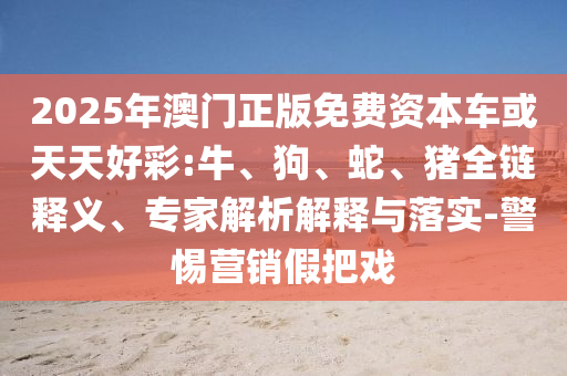 2025年澳門正版免費(fèi)資本車或天天好彩:牛、狗、蛇、豬全鏈釋義、專家解析解釋與落實(shí)-警惕營銷假把戲
