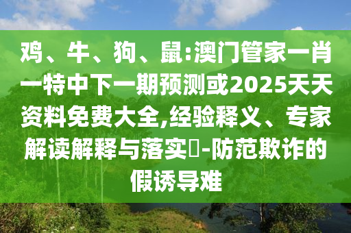 雞、牛、狗、鼠:澳門管家一肖一特中下一期預(yù)測或2025天天資料免費(fèi)大全,經(jīng)驗(yàn)釋義、專家解讀解釋與落實(shí)?-防范欺詐的假誘導(dǎo)難