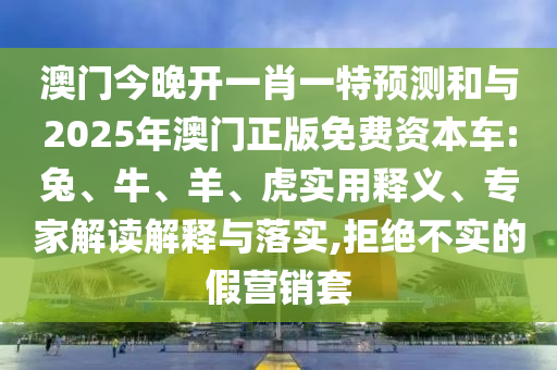 澳門今晚開一肖一特預(yù)測和與2025年澳門正版免費(fèi)資本車:兔、牛、羊、虎實(shí)用釋義、專家解讀解釋與落實(shí),拒絕不實(shí)的假營銷套