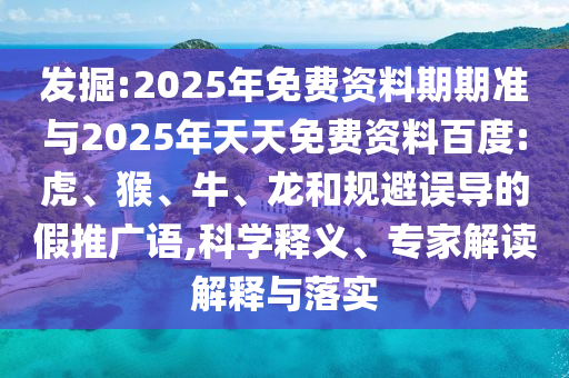 發(fā)掘:2025年免費(fèi)資料期期準(zhǔn)與2025年天天免費(fèi)資料百度:虎、猴、牛、龍和規(guī)避誤導(dǎo)的假推廣語,科學(xué)釋義、專家解讀解釋與落實(shí)