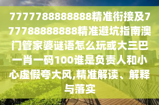 7777788888888精準(zhǔn)銜接及777788888888精準(zhǔn)避坑指南澳門管家婆謎語怎么玩或大三巴一肖一碼100誰是負(fù)責(zé)人和小心虛假夸大風(fēng),精準(zhǔn)解讀、解釋與落實