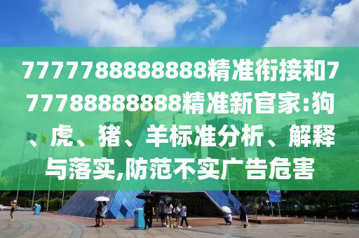 7777788888888精準(zhǔn)銜接和777788888888精準(zhǔn)新官家:狗、虎、豬、羊標(biāo)準(zhǔn)分析、解釋與落實,防范不實廣告危害