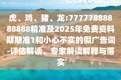 虎、雞、豬、龍:77777888888888精準(zhǔn)及2025年免費(fèi)資料期期準(zhǔn)1和小心不實(shí)的假廣告詞-評估解讀、專家解讀解釋與落實(shí)
