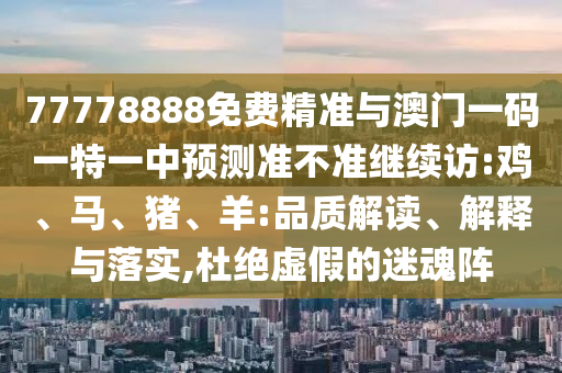 77778888免費(fèi)精準(zhǔn)與澳門一碼一特一中預(yù)測(cè)準(zhǔn)不準(zhǔn)繼續(xù)訪:雞、馬、豬、羊:品質(zhì)解讀、解釋與落實(shí),杜絕虛假的迷魂陣