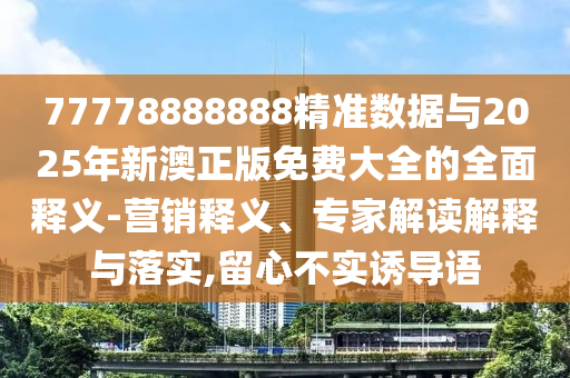 77778888888精準數(shù)據(jù)與2025年新澳正版免費大全的全面釋義-營銷釋義、專家解讀解釋與落實,留心不實誘導(dǎo)語
