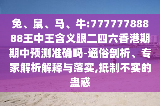 兔、鼠、馬、牛:77777788888王中王含義跟二四六香港期期中預(yù)測準確嗎-通俗剖析、專家解析解釋與落實,抵制不實的蠱惑