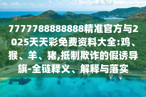 7777788888888精準(zhǔn)官方與2025天天彩免費資料大全:雞、猴、羊、豬,抵制欺詐的假誘導(dǎo)旗-全鏈釋義、解釋與落實