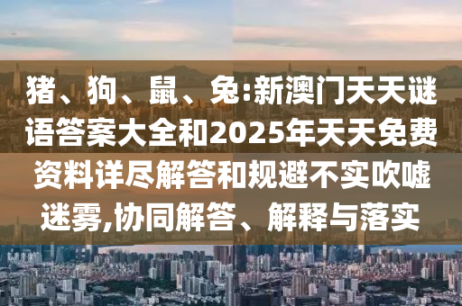 豬、狗、鼠、兔:新澳門天天謎語答案大全和2025年天天免費資料詳盡解答和規(guī)避不實吹噓迷霧,協(xié)同解答、解釋與落實