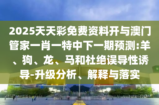 2025天天彩免費資料開與澳門管家一肖一特中下一期預(yù)測:羊、狗、龍、馬和杜絕誤導(dǎo)性誘導(dǎo)-升級分析、解釋與落實