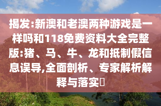 揭發(fā):新澳和老澳兩種游戲是一樣嗎和118免費資料大全完整版:豬、馬、牛、龍和抵制假信息誤導,全面剖析、專家解析解釋與落實?
