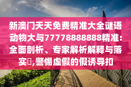 新澳門天天免費(fèi)精準(zhǔn)大全謎語動(dòng)物大與77778888888精準(zhǔn):全面剖析、專家解析解釋與落實(shí)?,警惕虛假的假誘導(dǎo)扣