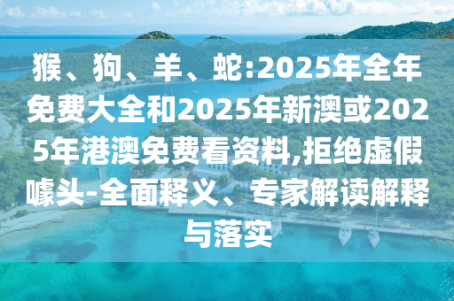 猴、狗、羊、蛇:2025年全年免費(fèi)大全和2025年新澳或2025年港澳免費(fèi)看資料,拒絕虛假噱頭-全面釋義、專家解讀解釋與落實(shí)
