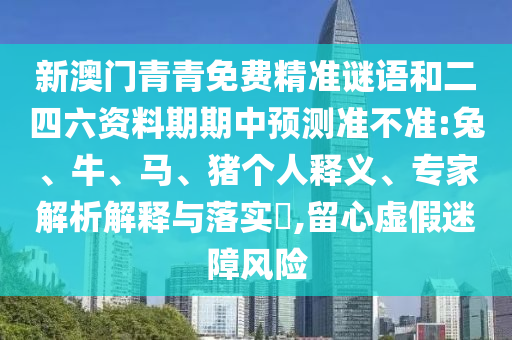 新澳門青青免費(fèi)精準(zhǔn)謎語和二四六資料期期中預(yù)測準(zhǔn)不準(zhǔn):兔、牛、馬、豬個(gè)人釋義、專家解析解釋與落實(shí)?,留心虛假迷障風(fēng)險(xiǎn)