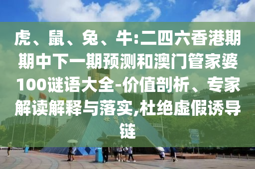 虎、鼠、兔、牛:二四六香港期期中下一期預(yù)測和澳門管家婆100謎語大全-價(jià)值剖析、專家解讀解釋與落實(shí),杜絕虛假誘導(dǎo)鏈