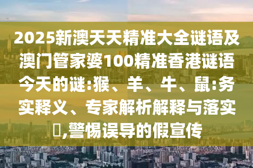 2025新澳天天精準(zhǔn)大全謎語及澳門管家婆100精準(zhǔn)香港謎語今天的謎:猴、羊、牛、鼠:務(wù)實(shí)釋義、專家解析解釋與落實(shí)?,警惕誤導(dǎo)的假宣傳