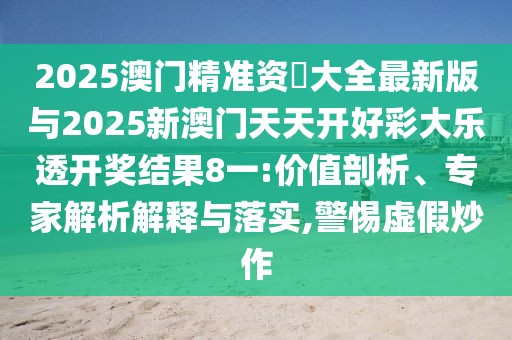 2025澳門精準(zhǔn)資枓大全最新版與2025新澳門天天開好彩大樂透開獎(jiǎng)結(jié)果8一:價(jià)值剖析、專家解析解釋與落實(shí),警惕虛假炒作