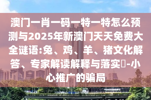 澳門一肖一碼一特一特怎么預(yù)測與2025年新澳門天天免費(fèi)大全謎語:兔、雞、羊、豬文化解答、專家解讀解釋與落實(shí)?-小心推廣的騙局