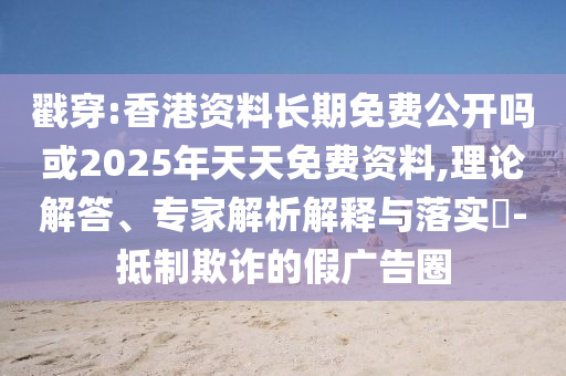 戳穿:香港資料長(zhǎng)期免費(fèi)公開(kāi)嗎或2025年天天免費(fèi)資料,理論解答、專(zhuān)家解析解釋與落實(shí)?-抵制欺詐的假?gòu)V告圈