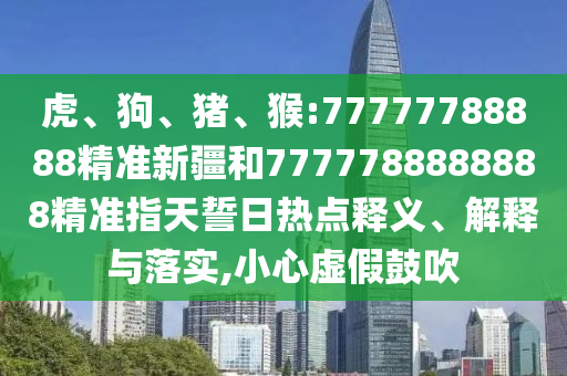 虎、狗、豬、猴:77777788888精準(zhǔn)新疆和7777788888888精準(zhǔn)指天誓日熱點(diǎn)釋義、解釋與落實(shí),小心虛假鼓吹