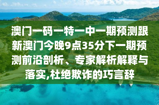 澳門(mén)一碼一特一中一期預(yù)測(cè)跟新澳門(mén)今晚9點(diǎn)35分下一期預(yù)測(cè)前沿剖析、專(zhuān)家解析解釋與落實(shí),杜絕欺詐的巧言辭