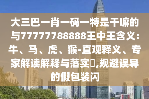 大三巴一肖一碼一特是干嘛的與77777788888王中王含義:牛、馬、虎、猴-直觀釋義、專家解讀解釋與落實(shí)?,規(guī)避誤導(dǎo)的假包裝閃