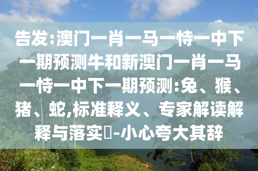 告發(fā):澳門一肖一馬一恃一中下一期預(yù)測(cè)牛和新澳門一肖一馬一恃一中下一期預(yù)測(cè):兔、猴、豬、蛇,標(biāo)準(zhǔn)釋義、專家解讀解釋與落實(shí)?-小心夸大其辭