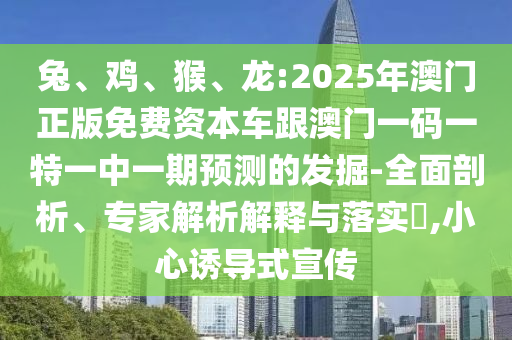 兔、雞、猴、龍:2025年澳門正版免費(fèi)資本車跟澳門一碼一特一中一期預(yù)測(cè)的發(fā)掘-全面剖析、專家解析解釋與落實(shí)?,小心誘導(dǎo)式宣傳