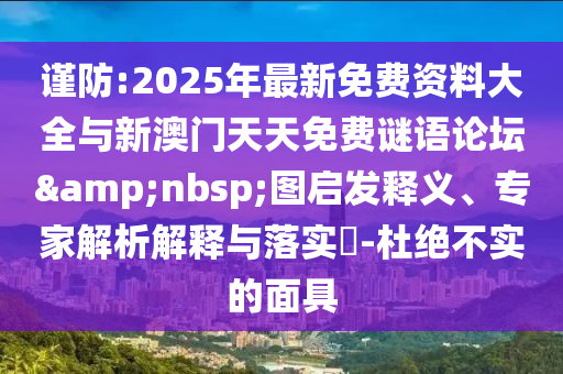謹(jǐn)防:2025年最新免費(fèi)資料大全與新澳門天天免費(fèi)謎語(yǔ)論壇&nbsp;圖啟發(fā)釋義、專家解析解釋與落實(shí)?-杜絕不實(shí)的面具