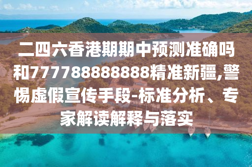 二四六香港期期中預(yù)測(cè)準(zhǔn)確嗎和777788888888精準(zhǔn)新疆,警惕虛假宣傳手段-標(biāo)準(zhǔn)分析、專家解讀解釋與落實(shí)
