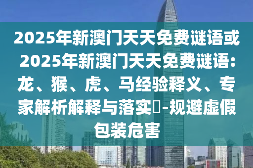 2025年新澳門天天免費(fèi)謎語(yǔ)或2025年新澳門天天免費(fèi)謎語(yǔ):龍、猴、虎、馬經(jīng)驗(yàn)釋義、專家解析解釋與落實(shí)?-規(guī)避虛假包裝危害