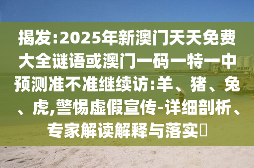 揭發(fā):2025年新澳門天天免費(fèi)大全謎語(yǔ)或澳門一碼一特一中預(yù)測(cè)準(zhǔn)不準(zhǔn)繼續(xù)訪:羊、豬、兔、虎,警惕虛假宣傳-詳細(xì)剖析、專家解讀解釋與落實(shí)?