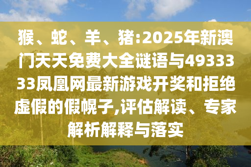 猴、蛇、羊、豬:2025年新澳門天天免費(fèi)大全謎語(yǔ)與4933333鳳凰網(wǎng)最新游戲開獎(jiǎng)和拒絕虛假的假幌子,評(píng)估解讀、專家解析解釋與落實(shí)