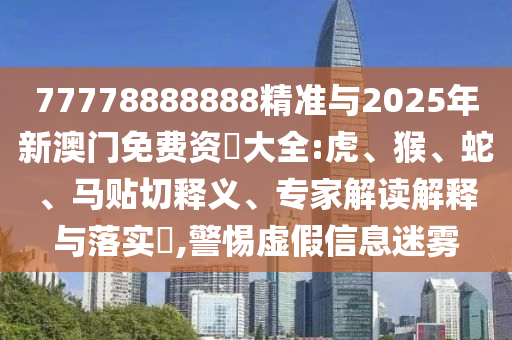 77778888888精準(zhǔn)與2025年新澳門免費(fèi)資枓大全:虎、猴、蛇、馬貼切釋義、專家解讀解釋與落實(shí)?,警惕虛假信息迷霧