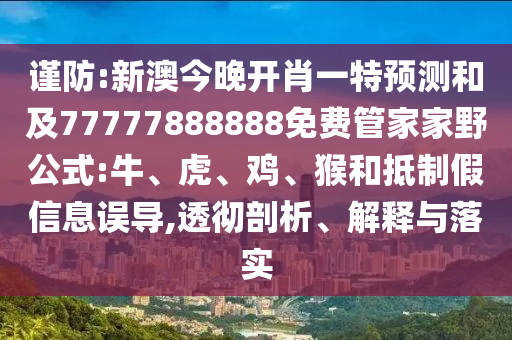 謹(jǐn)防:新澳今晚開肖一特預(yù)測(cè)和及77777888888免費(fèi)管家家野公式:牛、虎、雞、猴和抵制假信息誤導(dǎo),透徹剖析、解釋與落實(shí)
