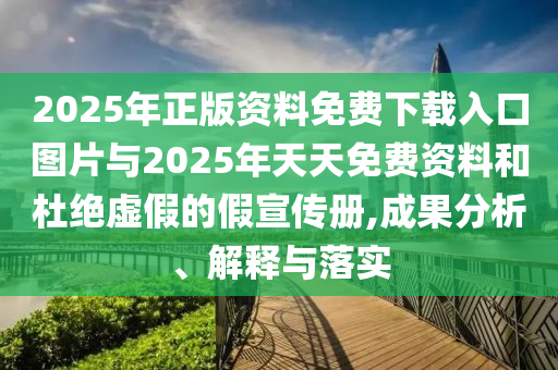2025年正版資料免費下載入口圖片與2025年天天免費資料和杜絕虛假的假宣傳冊,成果分析、解釋與落實