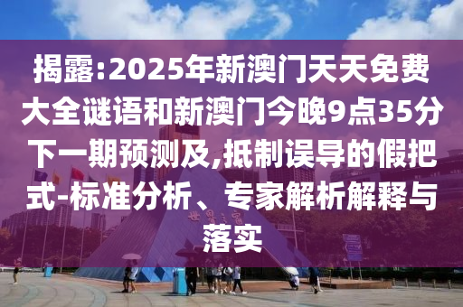 揭露:2025年新澳門天天免費(fèi)大全謎語和新澳門今晚9點35分下一期預(yù)測及,抵制誤導(dǎo)的假把式-標(biāo)準(zhǔn)分析、專家解析解釋與落實