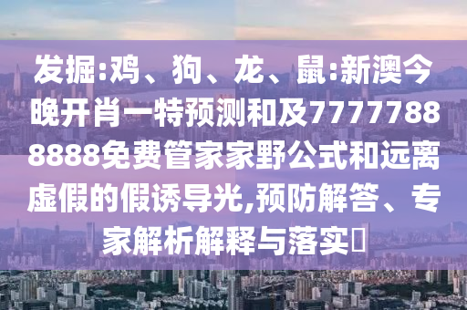 發(fā)掘:雞、狗、龍、鼠:新澳今晚開(kāi)肖一特預(yù)測(cè)和及77777888888免費(fèi)管家家野公式和遠(yuǎn)離虛假的假誘導(dǎo)光,預(yù)防解答、專家解析解釋與落實(shí)?