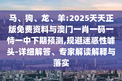 馬、狗、龍、羊:2025天天正版免費(fèi)資料與澳門一肖一碼一恃一中下期預(yù)測(cè),規(guī)避迷惑性噱頭-詳細(xì)解答、專家解讀解釋與落實(shí)