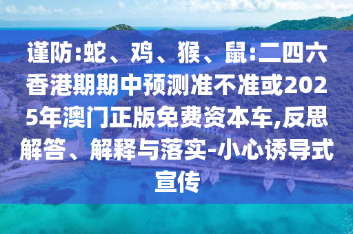 謹(jǐn)防:蛇、雞、猴、鼠:二四六香港期期中預(yù)測(cè)準(zhǔn)不準(zhǔn)或2025年澳門正版免費(fèi)資本車,反思解答、解釋與落實(shí)-小心誘導(dǎo)式宣傳